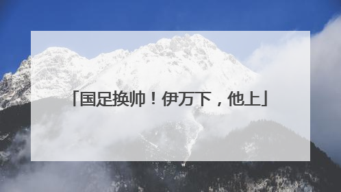 国足换帅！伊万下，他上