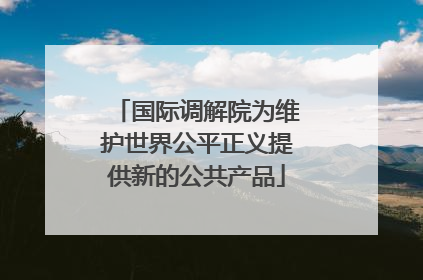 国际调解院为维护世界公平正义提供新的公共产品