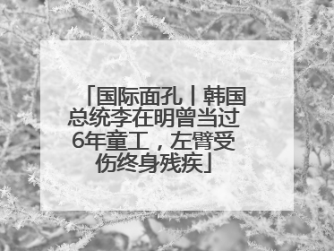 国际面孔丨韩国总统李在明曾当过6年童工，左臂受伤终身残疾