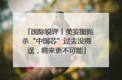 国际锐评丨美妄图扼杀“中国芯”过去没得逞，将来更不可能