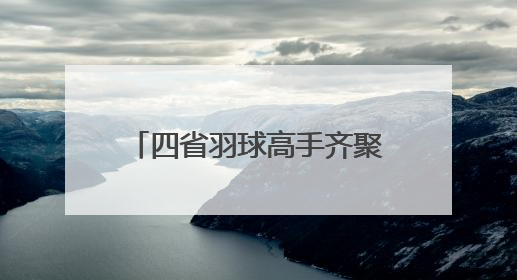 四省羽球高手齐聚江山争霸，品牌赛事带动产业升级