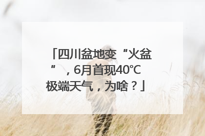 四川盆地变“火盆”，6月首现40℃极端天气，为啥？