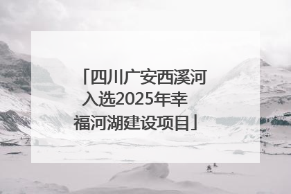 四川广安西溪河入选2025年幸福河湖建设项目