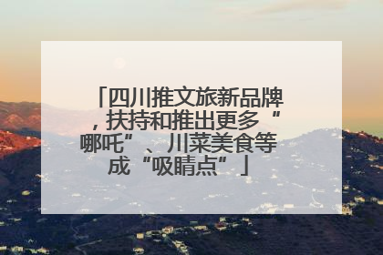 四川推文旅新品牌，扶持和推出更多“哪吒”、川菜美食等成“吸睛点”