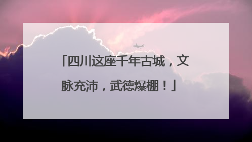 四川这座千年古城，文脉充沛，武德爆棚！