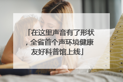 在这里声音有了形状，全省首个声环境健康友好科普馆上线
