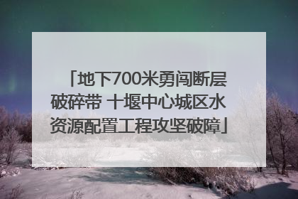 地下700米勇闯断层破碎带 十堰中心城区水资源配置工程攻坚破障