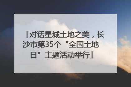 对话星城土地之美，长沙市第35个“全国土地日”主题活动举行