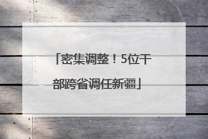 密集调整！5位干部跨省调任新疆