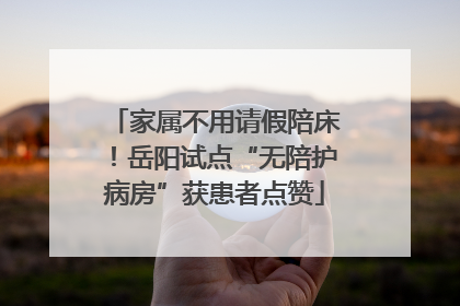 家属不用请假陪床！岳阳试点“无陪护病房”获患者点赞