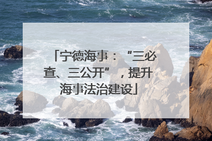 宁德海事：“三必查、三公开”，提升海事法治建设