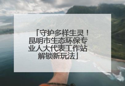 守护多样生灵！昆明市生态环保专业人大代表工作站解锁新玩法