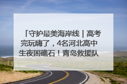 守护最美海岸线｜高考完玩嗨了，4名河北高中生夜困礁石！青岛救援队火速出动救上岸