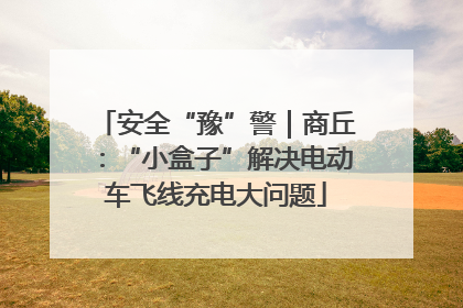 安全“豫”警｜商丘：“小盒子”解决电动车飞线充电大问题