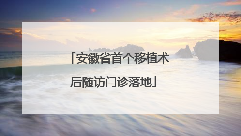 安徽省首个移植术后随访门诊落地