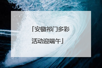 安徽祁门多彩活动迎端午
