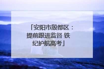安阳市殷都区：提前跟进监督 铁纪护航高考