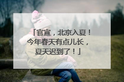官宣，北京入夏！今年春天有点儿长，夏天迟到了！