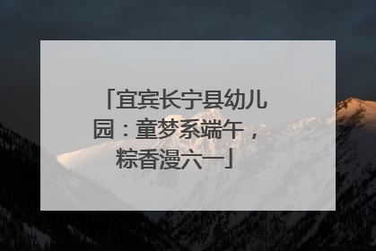 宜宾长宁县幼儿园：童梦系端午，粽香漫六一