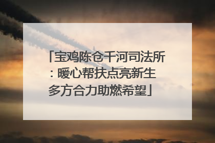 宝鸡陈仓千河司法所：暖心帮扶点亮新生 多方合力助燃希望