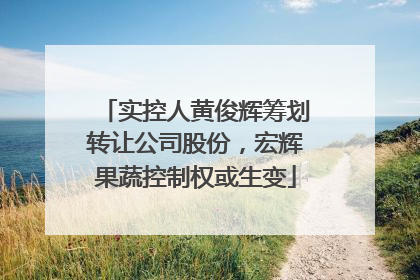 实控人黄俊辉筹划转让公司股份，宏辉果蔬控制权或生变
