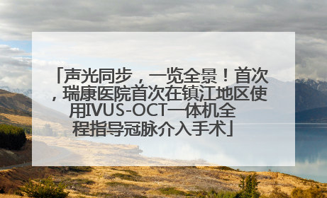 声光同步，一览全景！首次，瑞康医院首次在镇江地区使用IVUS-OCT一体机全程指导冠脉介入手术