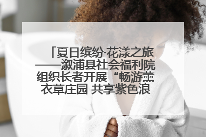 夏日缤纷·花漾之旅——溆浦县社会福利院组织长者开展“畅游薰衣草庄园 共享紫色浪漫”户外活动
