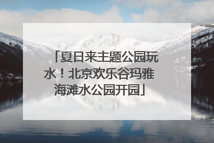 夏日来主题公园玩水！北京欢乐谷玛雅海滩水公园开园