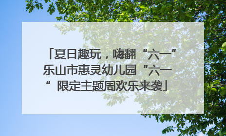 夏日趣玩，嗨翻“六一” 乐山市惠灵幼儿园“六一”限定主题周欢乐来袭
