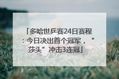 多哈世乒赛24日赛程：今日决出首个冠军，“莎头”冲击3连冠