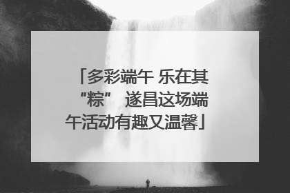 多彩端午 乐在其“粽” 遂昌这场端午活动有趣又温馨