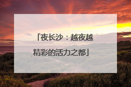 夜长沙：越夜越精彩的活力之都