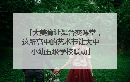 大美育让舞台变课堂，这所高中的艺术节让大中小幼五级学校联动