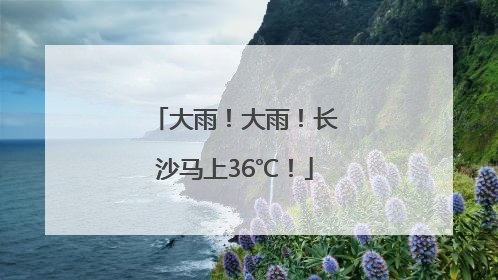 大雨！大雨！长沙马上36℃！