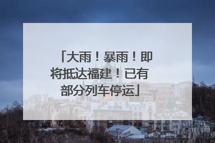 大雨！暴雨！即将抵达福建！已有部分列车停运