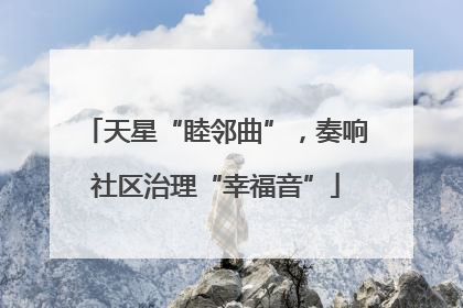 天星“睦邻曲”，奏响社区治理“幸福音”