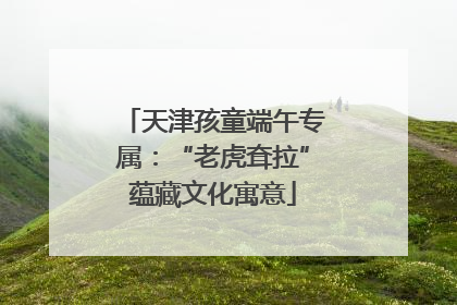 天津孩童端午专属：“老虎耷拉”蕴藏文化寓意