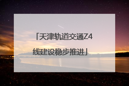天津轨道交通Z4线建设稳步推进