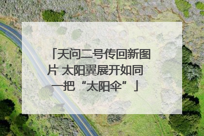 天问二号传回新图片 太阳翼展开如同一把“太阳伞”