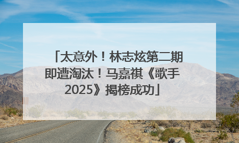 太意外！林志炫第二期即遭淘汰！马嘉祺《歌手2025》揭榜成功