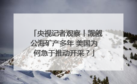 央视记者观察丨觊觎公海矿产多年 美国为何急于推动开采？