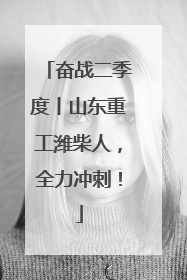 奋战二季度丨山东重工潍柴人，全力冲刺！
