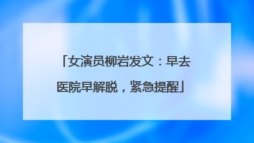 女演员柳岩发文：早去医院早解脱，紧急提醒