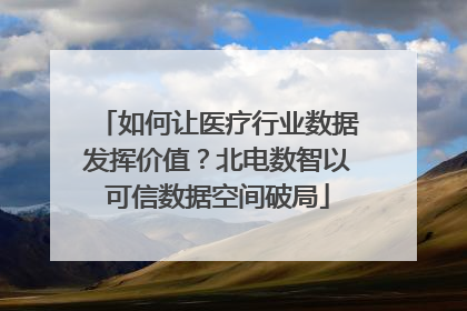 如何让医疗行业数据发挥价值？北电数智以可信数据空间破局