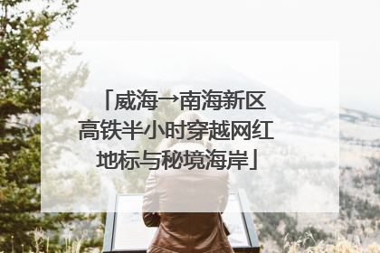 威海→南海新区 高铁半小时穿越网红地标与秘境海岸