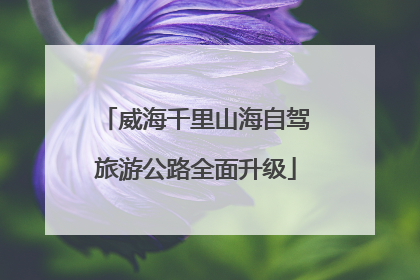 威海千里山海自驾旅游公路全面升级