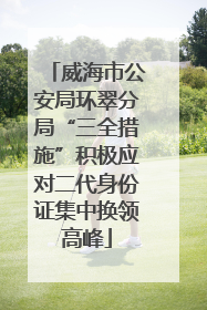 威海市公安局环翠分局“三全措施”积极应对二代身份证集中换领高峰