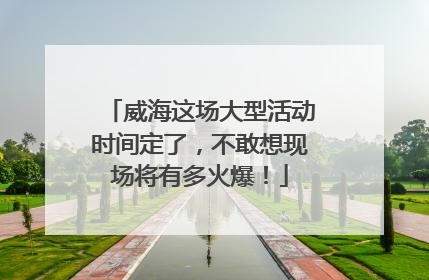 威海这场大型活动时间定了，不敢想现场将有多火爆！