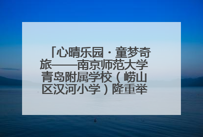 心晴乐园・童梦奇旅——南京师范大学青岛附属学校（崂山区汉河小学）隆重举行心理健康月暨快乐六一游园会