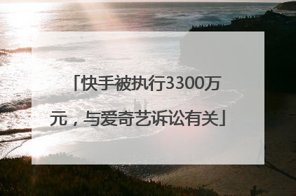 快手被执行3300万元，与爱奇艺诉讼有关